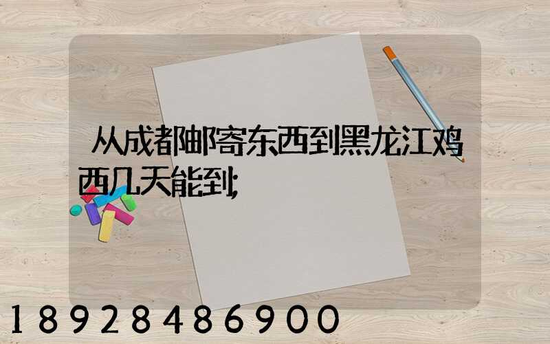 从成都邮寄东西到黑龙江鸡西几天能到