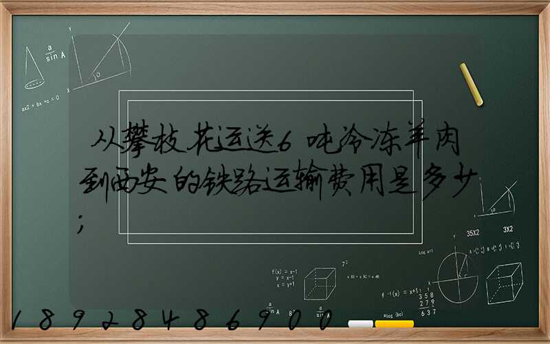 从攀枝花运送6吨冷冻羊肉到西安的铁路运输费用是多少