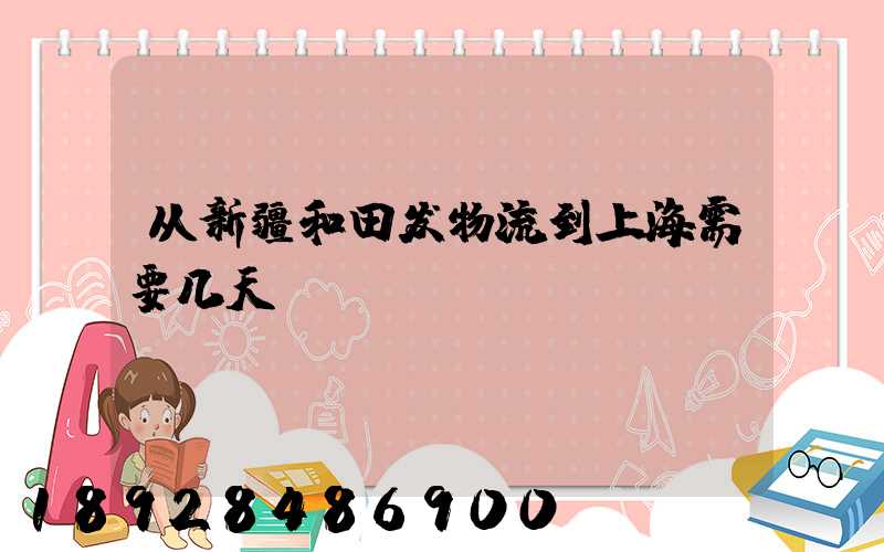 从新疆和田发物流到上海需要几天