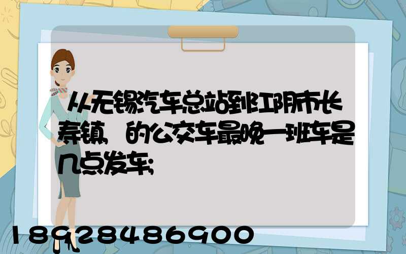 从无锡汽车总站到江阴市长寿镇,的公交车最晚一班车是几点发车