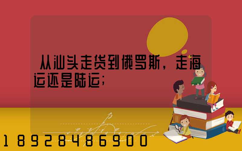 从汕头走货到俄罗斯,走海运还是陆运