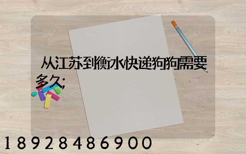 从江苏到衡水快递狗狗需要多久