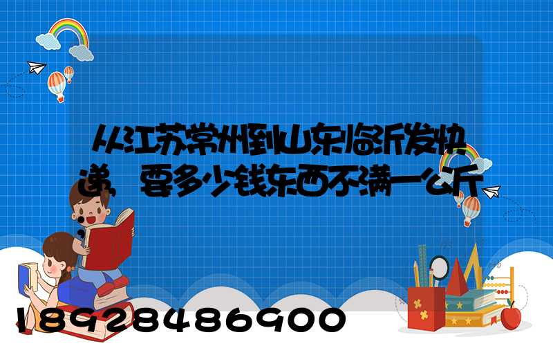 从江苏常州到山东临沂发快递,要多少钱东西不满一公斤