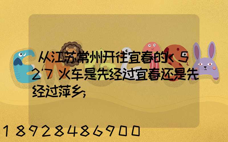 从江苏常州开往宜春的K527火车是先经过宜春还是先经过萍乡