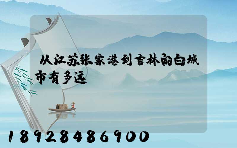 从江苏张家港到吉林的白城市有多远