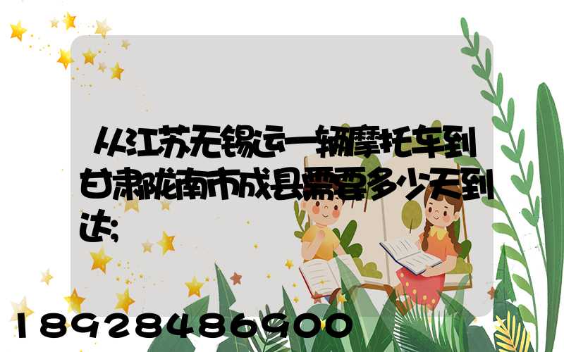 从江苏无锡运一辆摩托车到甘肃陇南市成县需要多少天到达
