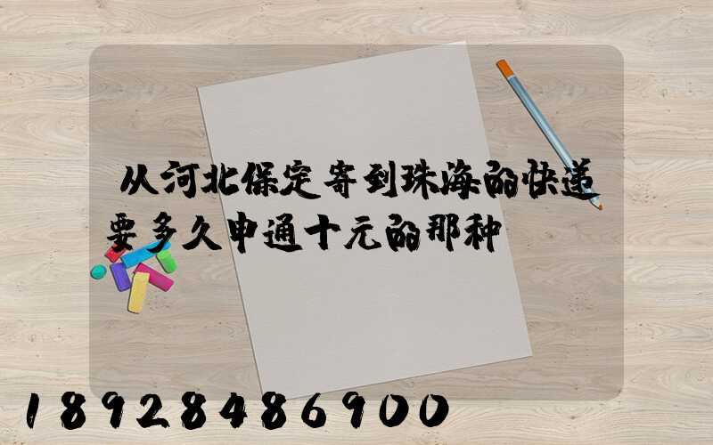 从河北保定寄到珠海的快递要多久申通十元的那种。