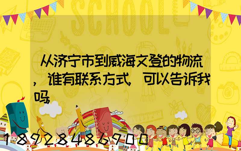 从济宁市到威海文登的物流,谁有联系方式,可以告诉我吗