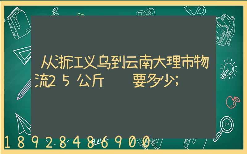 从浙江义乌到云南大理市物流25公斤运费要多少
