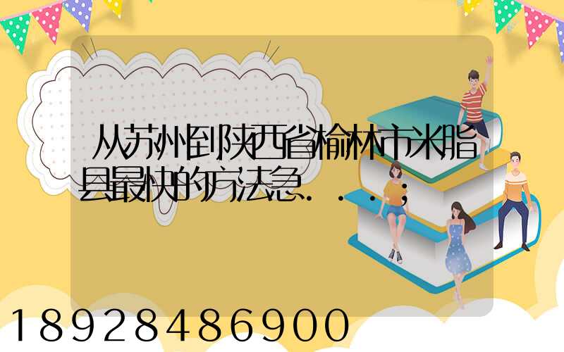 从苏州到陕西省榆林市米脂县最快的方法急...