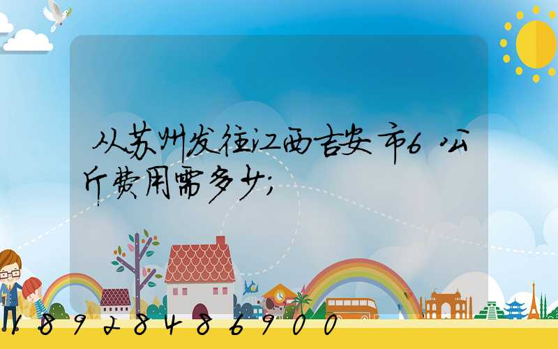 从苏州发往江西吉安市6公斤费用需多少
