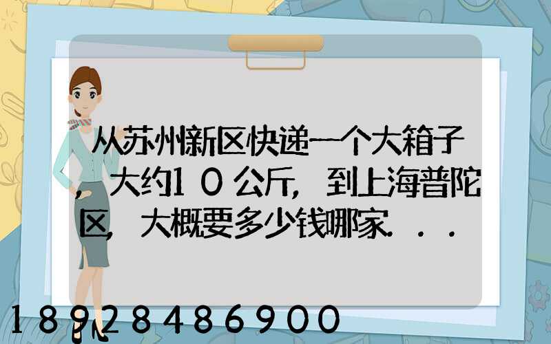 从苏州新区快递一个大箱子,大约10公斤,到上海普陀区,大概要多少钱哪家...