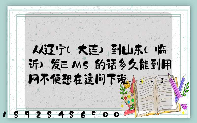从辽宁(大连)到山东(临沂)发EMS的话多久能到用网不便想在这问下说...