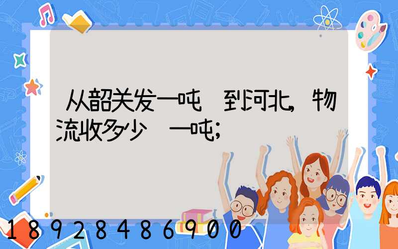 从韶关发一吨货到河北,物流收多少钱一吨