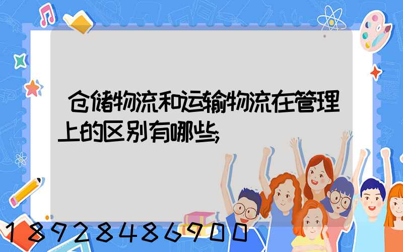 仓储物流和运输物流在管理上的区别有哪些