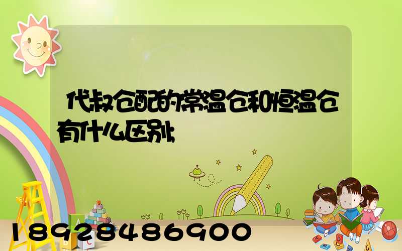 代叔仓配的常温仓和恒温仓有什么区别