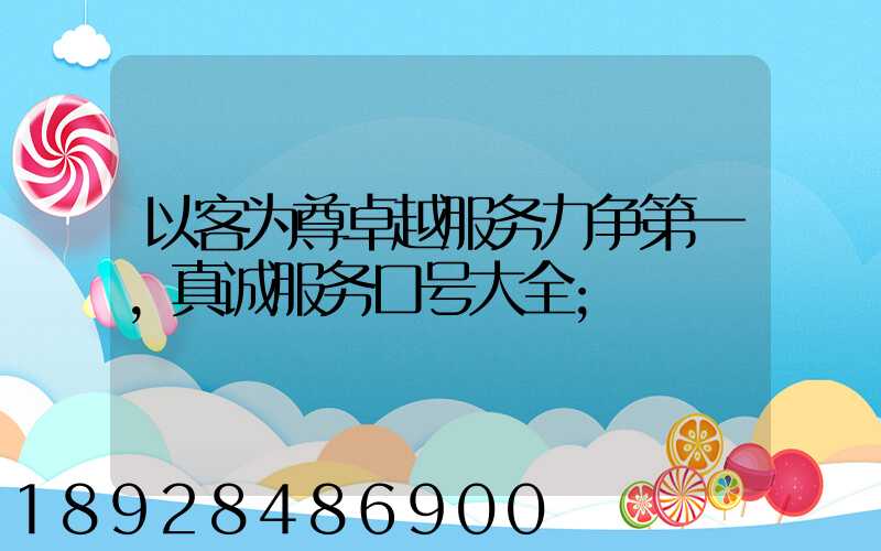 以客为尊卓越服务力争第一,真诚服务口号大全