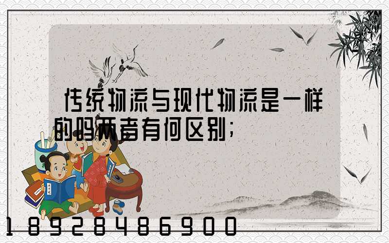 传统物流与现代物流是一样的吗两者有何区别