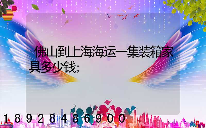 佛山到上海海运一集装箱家具多少钱