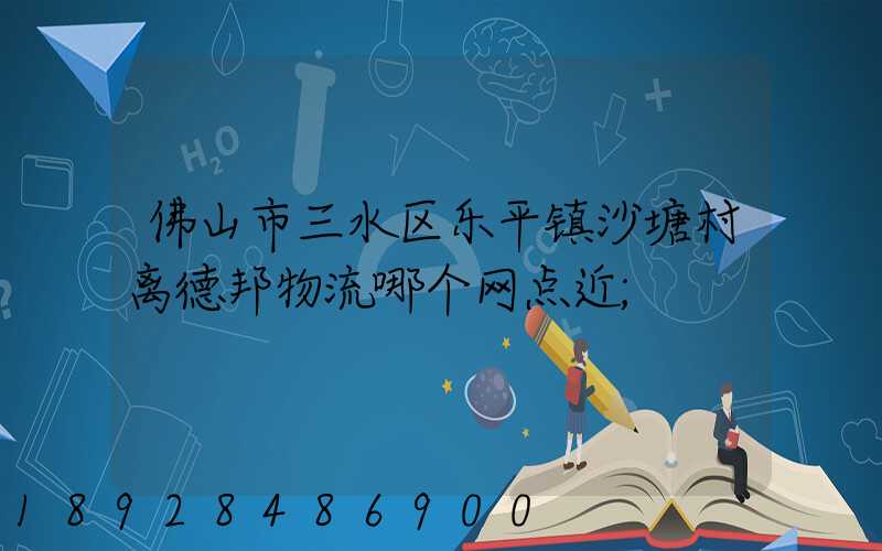 佛山市三水区乐平镇沙塘村离德邦物流哪个网点近