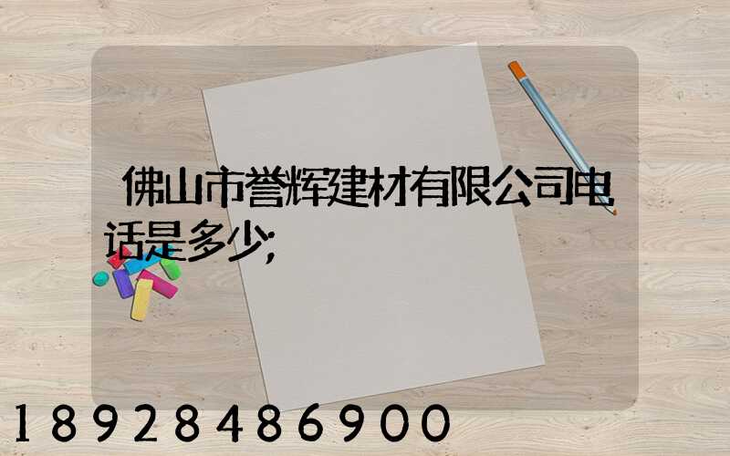 佛山市誉辉建材有限公司电话是多少