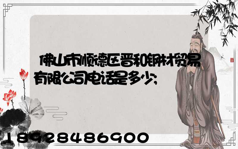 佛山市顺德区晋和钢材贸易有限公司电话是多少