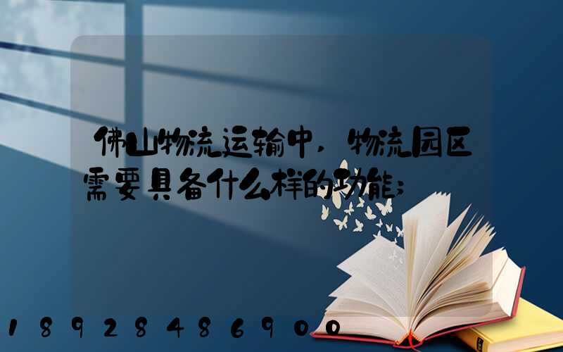 佛山物流运输中,物流园区需要具备什么样的功能