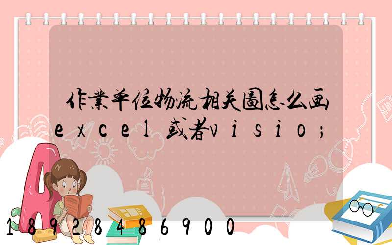 作业单位物流相关图怎么画excel或者visio