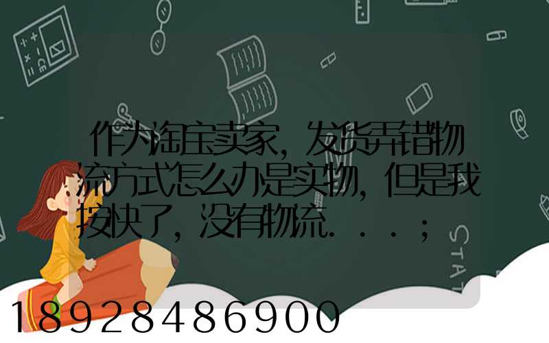 作为淘宝卖家,发货弄错物流方式怎么办是实物,但是我按快了,没有物流...