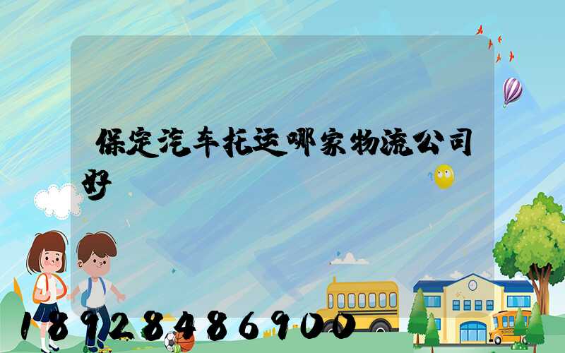 保定汽车托运哪家物流公司好