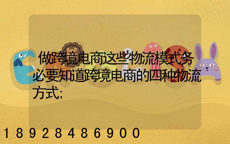 做跨境电商这些物流模式务必要知道跨境电商的四种物流方式