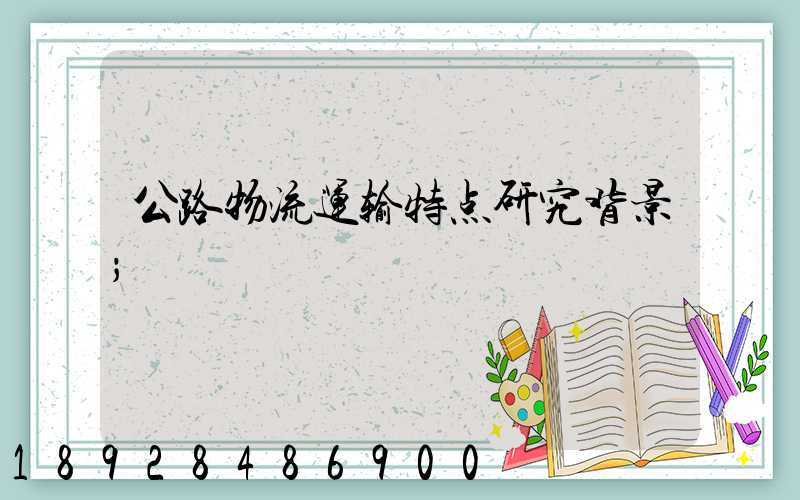 公路物流运输特点研究背景