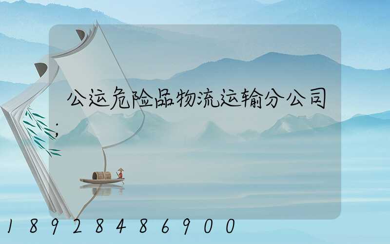 公运危险品物流运输分公司