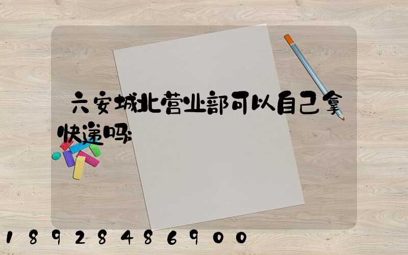 六安城北营业部可以自己拿快递吗