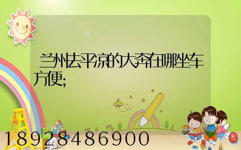 兰州去平凉的大奔在哪坐车方便