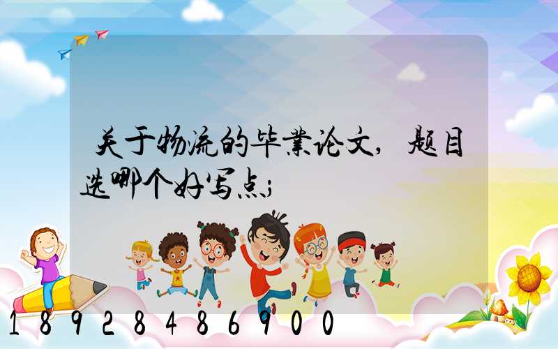 关于物流的毕业论文,题目选哪个好写点