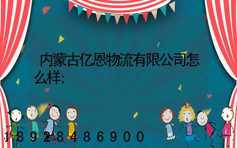 内蒙古亿恩物流有限公司怎么样