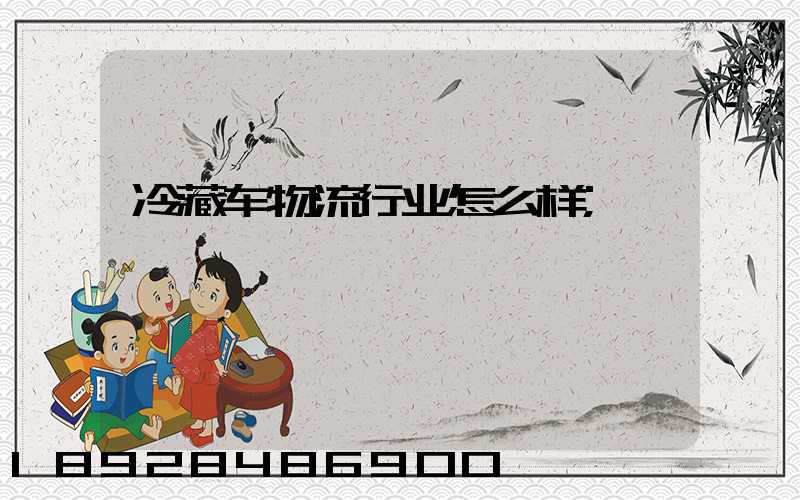 冷藏车物流行业怎么样