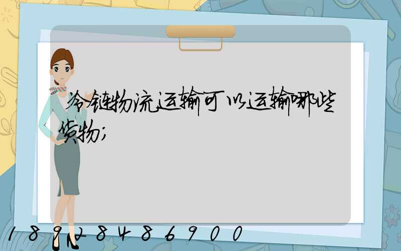 冷链物流运输可以运输哪些货物