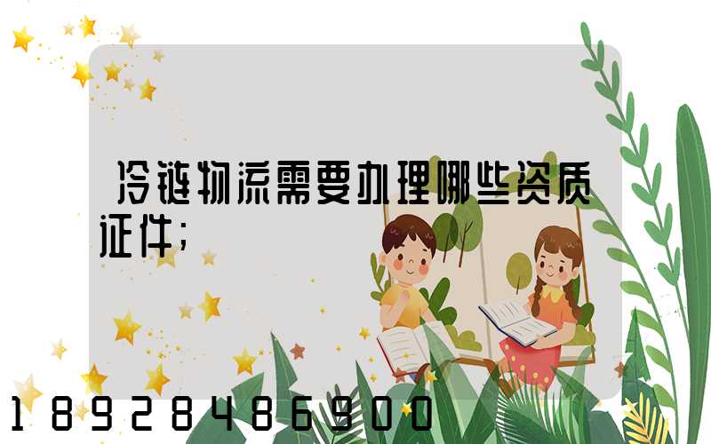 冷链物流需要办理哪些资质证件