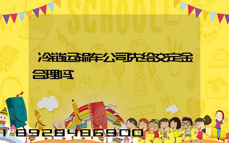 冷链运输车公司先给交定金合理吗