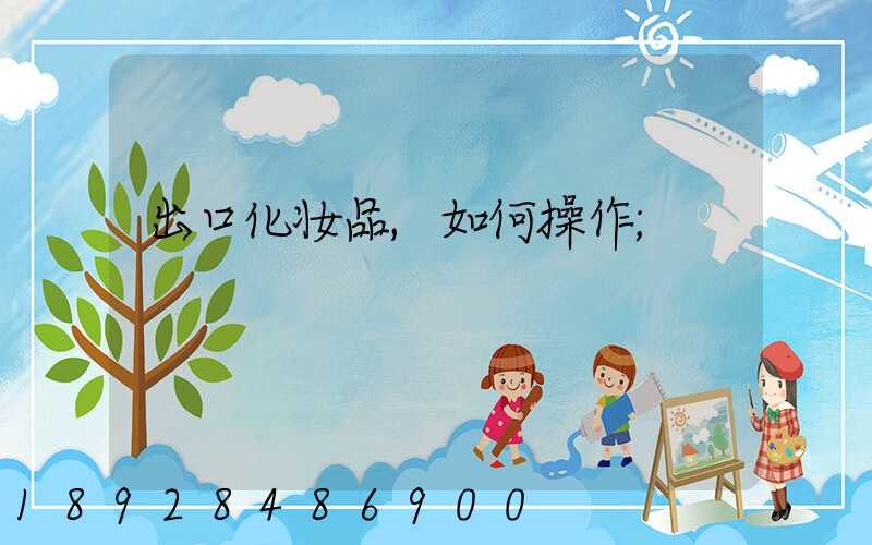 出口化妆品,如何操作