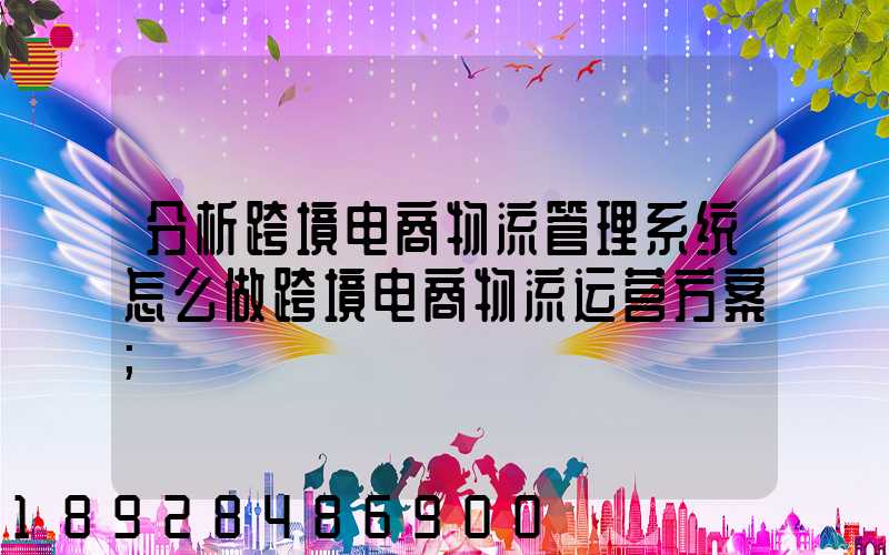 分析跨境电商物流管理系统怎么做跨境电商物流运营方案