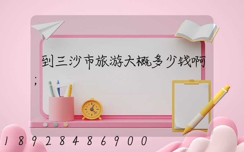 到三沙市旅游大概多少钱啊