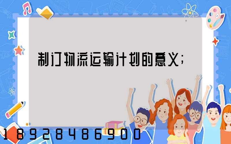 制订物流运输计划的意义