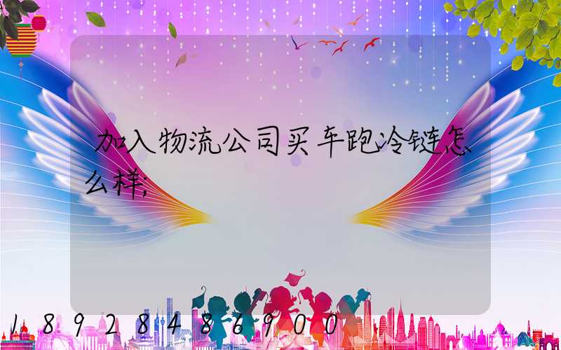 加入物流公司买车跑冷链怎么样