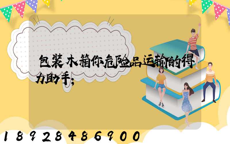 包装木箱你危险品运输的得力助手