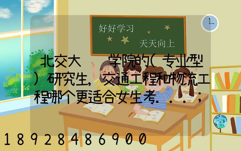 北交大运输学院的(专业型)研究生,交通工程和物流工程哪个更适合女生考...