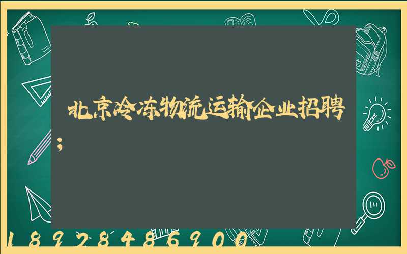 北京冷冻物流运输企业招聘