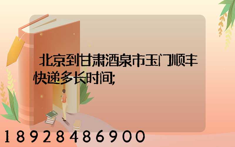 北京到甘肃酒泉市玉门顺丰快递多长时间